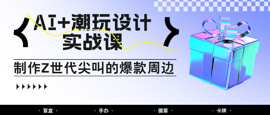 AI+潮玩设计实战课：手把手教你制作Z世代尖叫的爆款周边，自媒体人必学印钞术！-网赚联盟