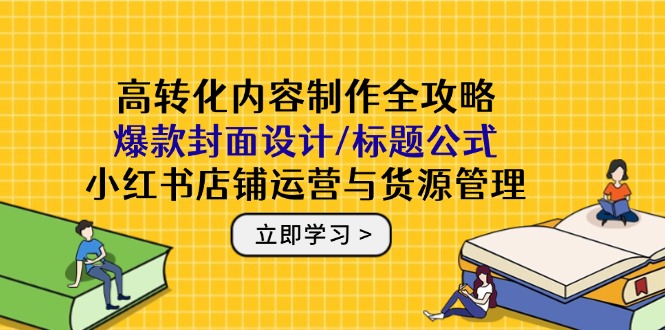 高转化内容制作全攻略：爆款封面设计/标题公式，小红书店铺运营与货源管理-网赚联盟