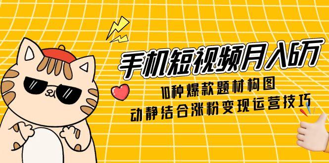 手机短视频月入6万，10种爆款题材构图，动静结合涨粉变现运营技巧-网赚联盟