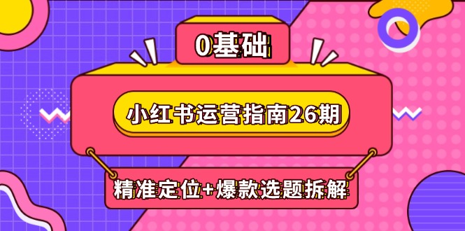 小红书运营指南26期：精准定位+爆款选题拆解,DeepSeek辅助创作与电商变现-网赚联盟