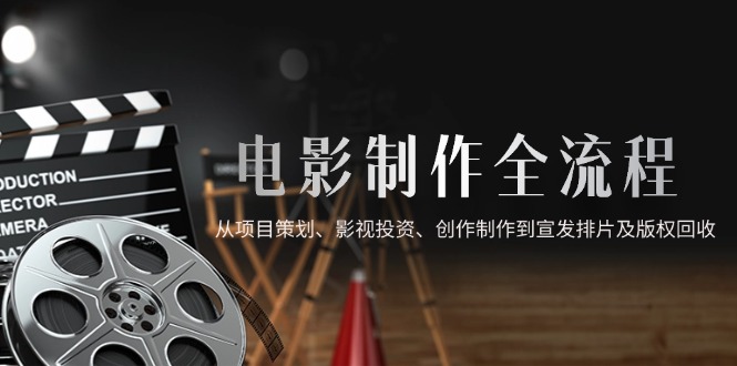电影制作全流程，从项目策划、影视投资、创作制作到宣发排片及版权回收-网赚联盟