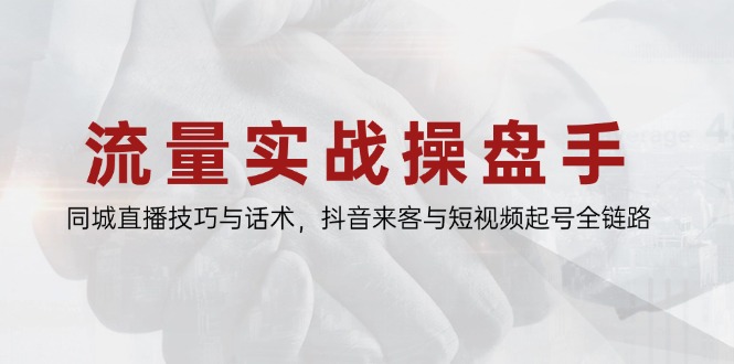 流量实战操盘手，同城直播技巧与话术，抖音来客与短视频起号全链路-网赚联盟