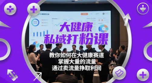 大健康私域打粉课，​教你如何在大健康赛道，掌握大量的流量，通过卖流量挣取利润-网赚联盟