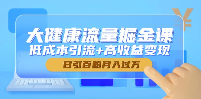 大健康流量掘金课，低成本引流+高收益变现，日引百粉月入过万-网赚联盟