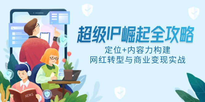 超级IP崛起全攻略，定位+内容力构建，网红转型与商业变现实战-网赚联盟
