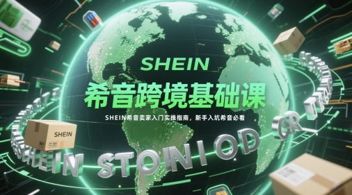 希音跨境基础课，SHEIN希音卖家入门实操指南，新手入坑希音必看-网赚联盟