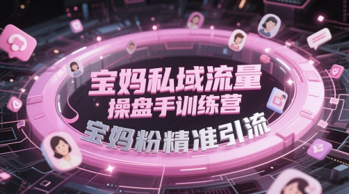宝妈私域流量操盘手训练营，宝妈粉精准引流-网赚联盟