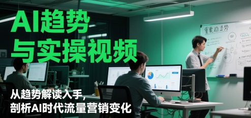 AI趋势与实操视频，从趋势解读入手，剖析AI时代流量营销变化-网赚联盟