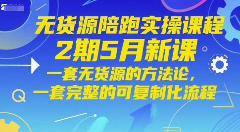 无货源陪跑实操课程2期5月新课，一套无货源的方法论，一套完整的可复制化流程-网赚联盟