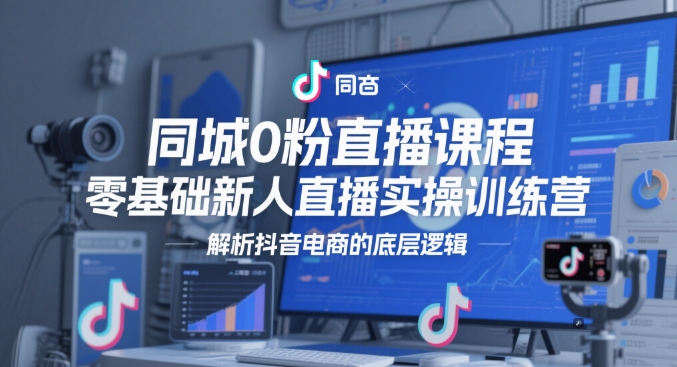 同城0粉直播课程，零基础新人直播实操训练营，解析抖音电商的底层逻辑-网赚联盟