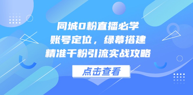 同城0粉直播必学，账号定位，绿幕搭建，精准千粉引流实战攻略-网赚联盟