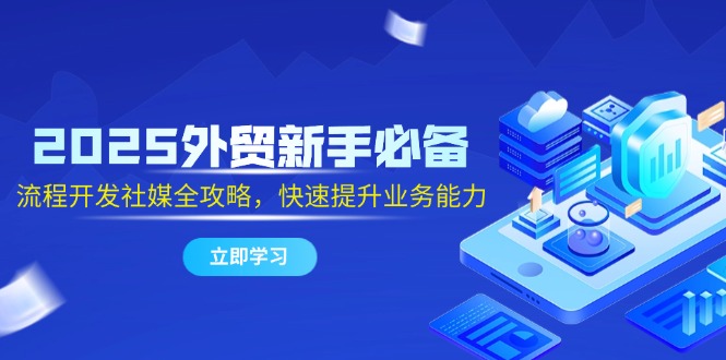 2025外贸新手必备，流程开发社媒全攻略，快速提升业务能力-网赚联盟