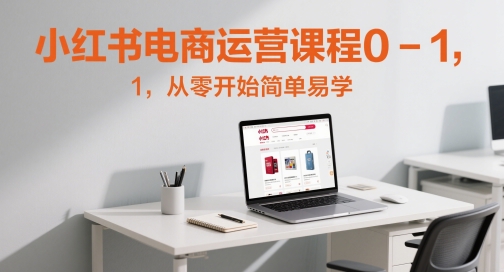 小红书电商运营课程0-1，从零开始简单易学-网赚联盟