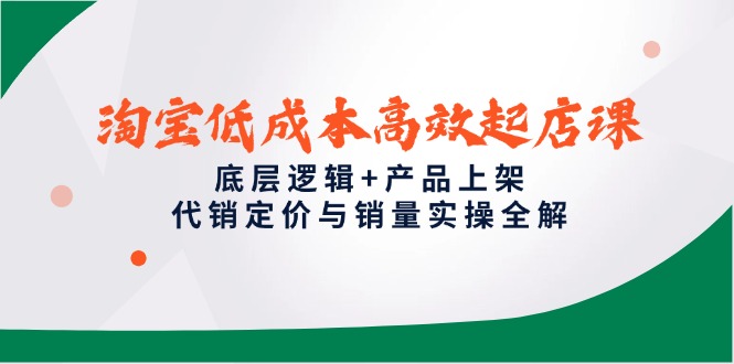 淘宝低成本高效起店课，底层逻辑+产品上架，代销定价与销量实操全解-网赚联盟