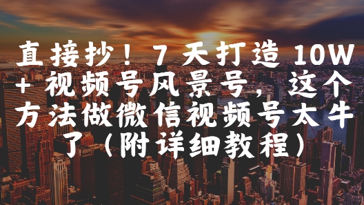 直接抄！7 天打造 10W + 视频号风景号，这个方法做微信视频号太牛了(附详细教程)-网赚联盟