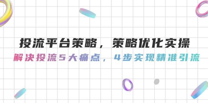 投流平台策略，策略优化实操，解决投流5大痛点，4步实现精准引流-网赚联盟