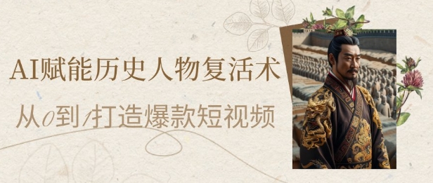 AI赋能历史人物复活术：从0到1打造爆款短视频，7天涨粉10W，小白也能月入过1W-网赚联盟