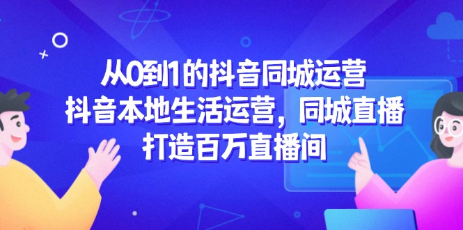 从0到1的抖音同城运营，抖音本地生活运营，同城直播，打造百万直播间-网赚联盟