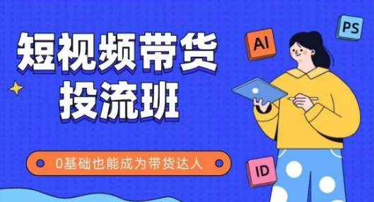 抖音快手短视频带货投流班，详细又全面的抖音快手带货实操课，零基础也能成为带货达人-网赚联盟