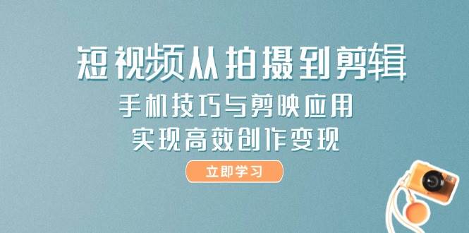 短视频从拍摄到剪辑，手机技巧与剪映应用，实现高效创作变现-网赚联盟