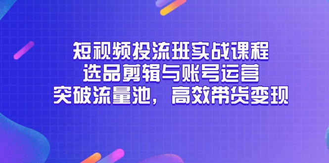 短视频投流班实战课程，选品剪辑与账号运营，突破流量池，高效带货变现-网赚联盟