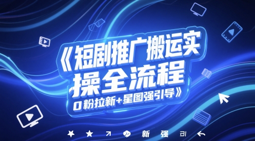 短剧推广搬运实操全流程，0粉拉新+星图强引导-网赚联盟