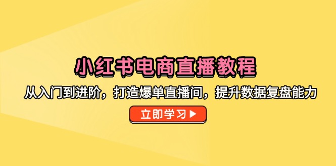小红书电商直播教程，从入门到进阶，打造爆单直播间，提升数据复盘能力-网赚联盟