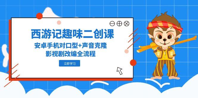 西游记趣味二创课，安卓手机对口型+声音克隆，影视剧改编全流程-网赚联盟