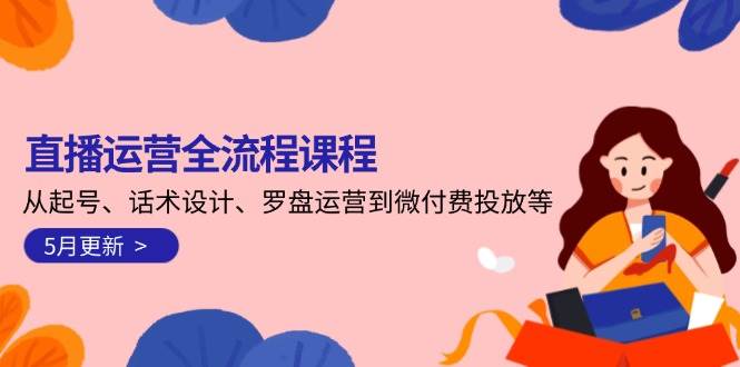 直播运营全流程课程-5月更新：从起号、话术设计、罗盘运营到微付费投放等-网赚联盟