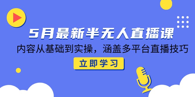 5月最新半无人直播课，内容从基础到实操，涵盖多平台直播技巧-网赚联盟