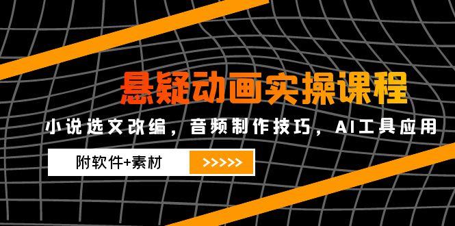 悬疑动画实操课程，小说选文改编，音频制作技巧，AI工具应用(附软件+素材-网赚联盟