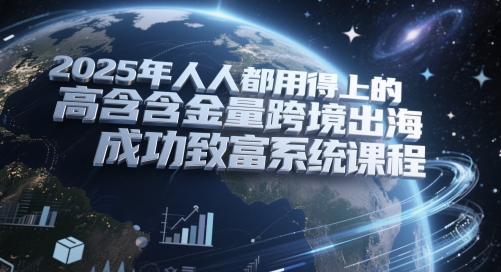 2025年人人都用得上的高含金量跨境出海成功致富系统课程-网赚联盟