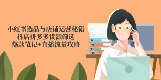 小红书选品与店铺运营秘籍，抖店拼多多货源筛选，爆款笔记+直播流量攻略-网赚联盟