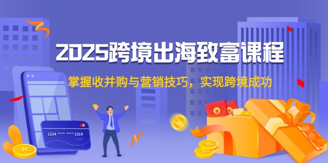 2025跨境出海致富课程，掌握收并购与营销技巧，实现跨境成功-网赚联盟