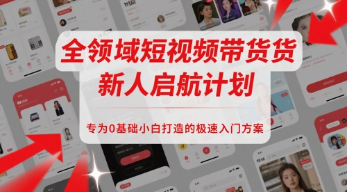 全领域短视频带货新人启航计划，专为0基础小白打造的极速入门方案-网赚联盟