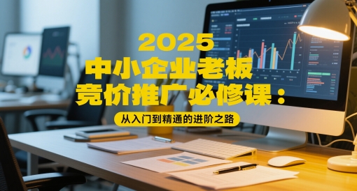 2025中小企业老板竞价推广必修课：从入门到精通的进阶之路-网赚联盟