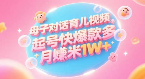 AI生成母子对话育儿类视频，起号快爆款多，小白宝妈轻松学，多渠道变现，月入1W+-网赚联盟