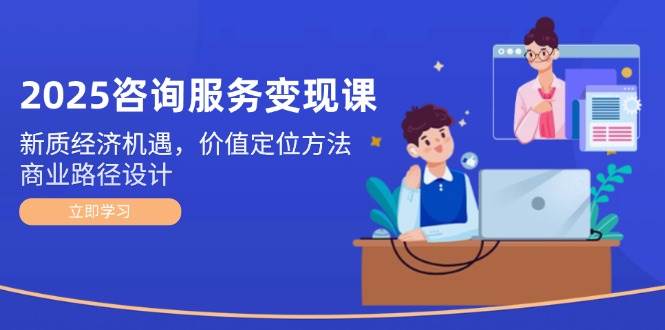 2025咨询服务变现课：新质经济机遇，价值定位方法，商业路径设计-网赚联盟