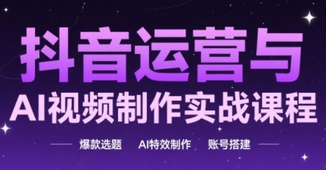 抖音运营与AI视频制作实战课程，爆款选题-AI特效制作-账号搭建-网赚联盟