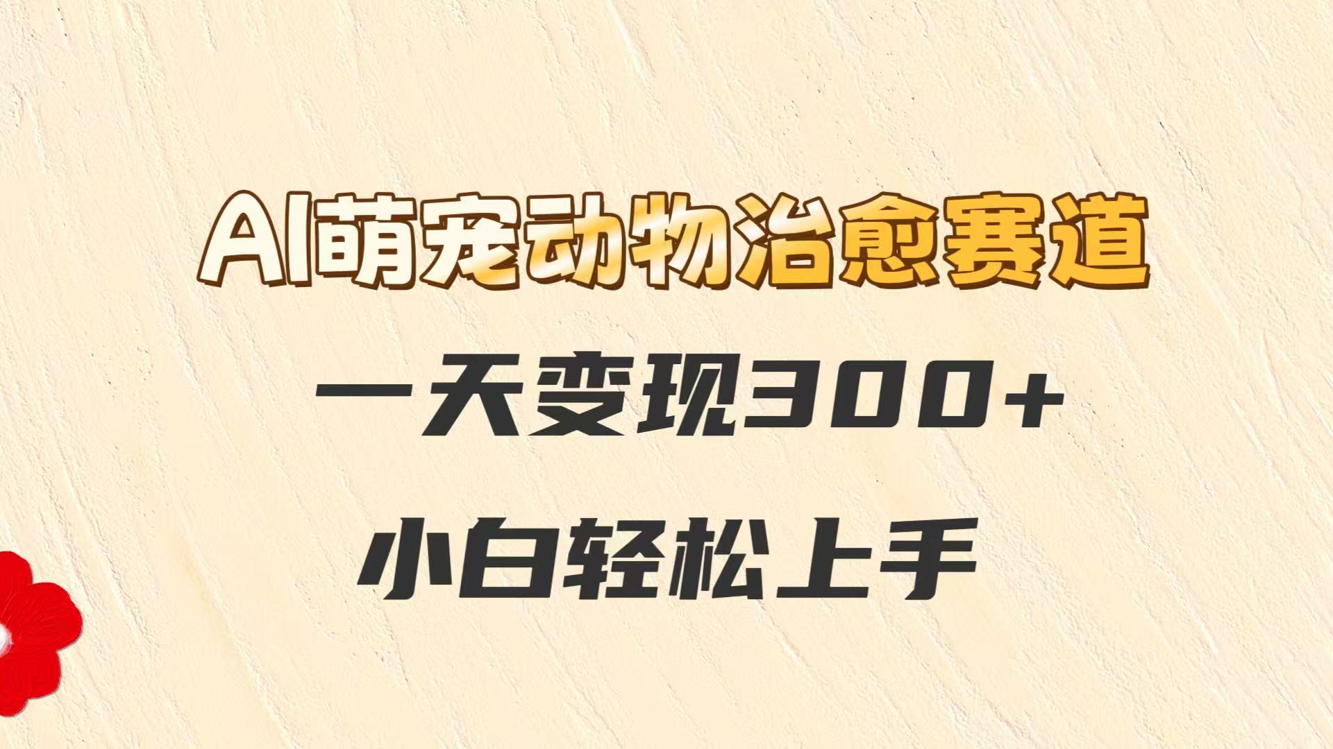 AI萌宠动物治愈赛道，一天变现300+，小白轻松上手-网赚联盟