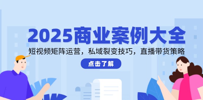 2025商业案例大全，短视频矩阵运营，私域裂变技巧，直播带货策略-网赚联盟