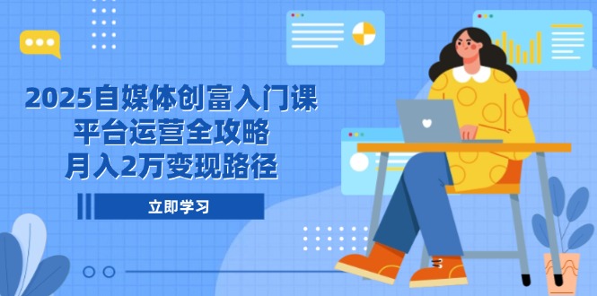 2025自媒体创富入门课，平台运营全攻略，月入2万变现路径-网赚联盟