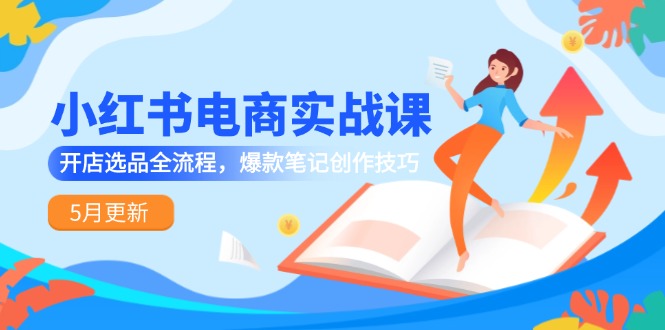 小红书电商实战课-5月更新，开店选品全流程，爆款笔记创作技巧-网赚联盟