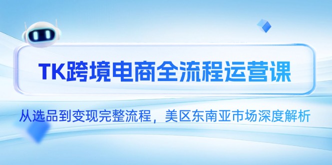 TK跨境电商全流程运营课，从选品到变现完整流程，美区东南亚市场深度解析-网赚联盟