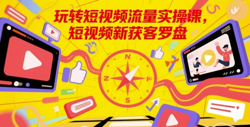 玩转短视频流量实操课，短视频新获客罗盘-网赚联盟