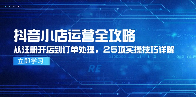 抖音小店运营全攻略，从注册开店到订单处理，25项实操技巧详解-网赚联盟