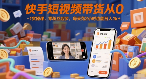 快手短视频带货从0-1实操课，零粉丝起步，每天花2小时也能日入1k+-网赚联盟