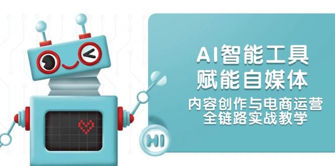 AI智能工具赋能自媒体，内容创作与电商运营，全链路实战教学-网赚联盟