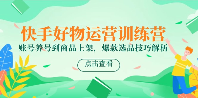 快手好物运营训练营，账号养号到商品上架，爆款选品技巧解析-网赚联盟