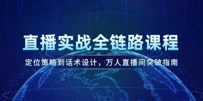 直播实战全链路课程，定位策略到话术设计，万人直播间突破指南-网赚联盟